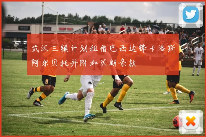 武汉三镇计划租借巴西边锋卡洛斯阿尔贝托并附加买断条款