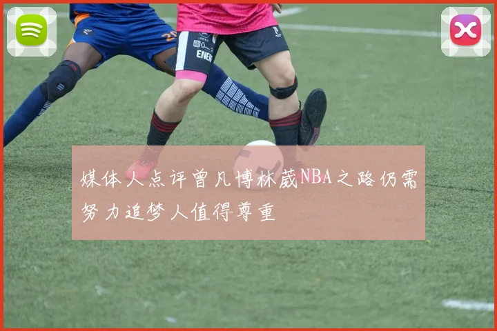 媒体人点评曾凡博林葳NBA之路仍需努力追梦人值得尊重