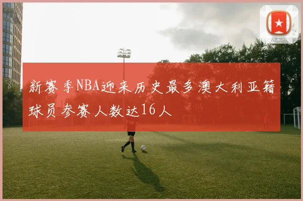 新赛季NBA迎来历史最多澳大利亚籍球员参赛人数达16人