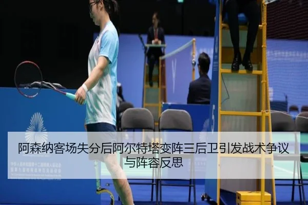 阿森纳客场失分后阿尔特塔变阵三后卫引发战术争议与阵容反思